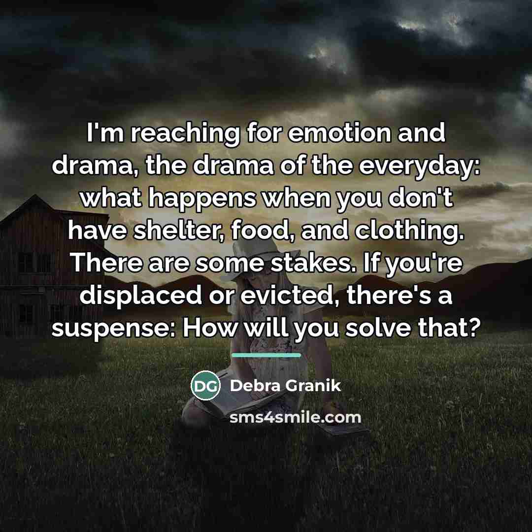 “I'm reaching for emotion and drama, the drama of the…” quote by Debra Granik