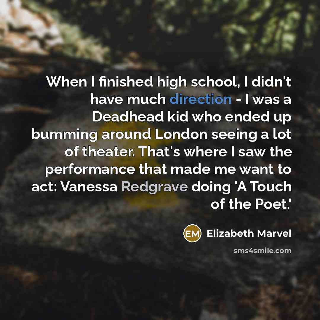 “When I finished high school, I didn't have much direction - I was a Deadhead kid who ended up bumming around London seeing a lot of theater. That's where I saw the performance that made me want to act: Vanessa Redgrave doing 'A Touch of the Poet.'” quote by Elizabeth Marvel