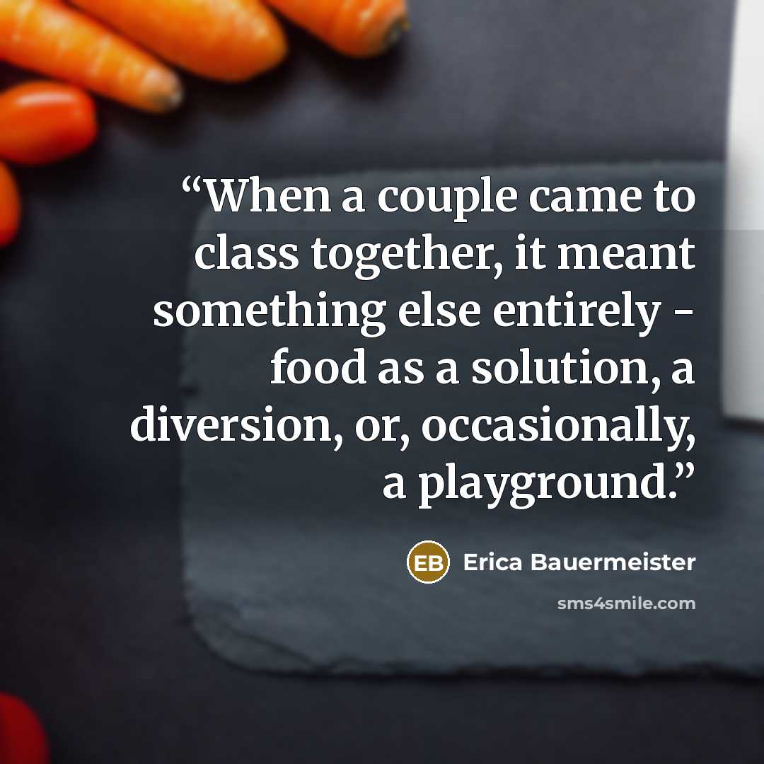 “When a couple came to class together, it meant something else entirely - food as a solution, a diversion, or, occasionally, a playground.” quote by Erica Bauermeister