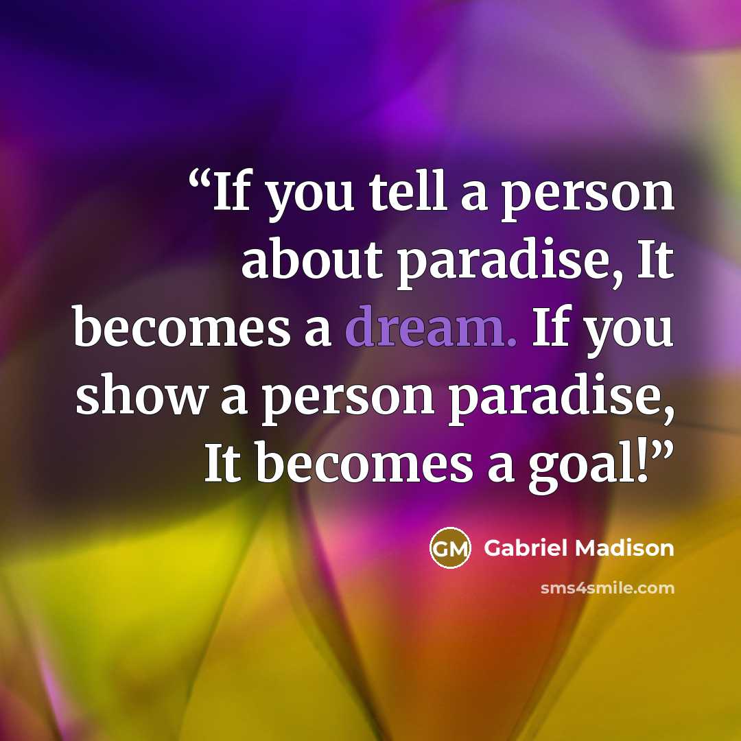 “If you tell a person about paradise, It becomes a dream. If you show a person paradise, It becomes a goal!” quote by Gabriel Madison