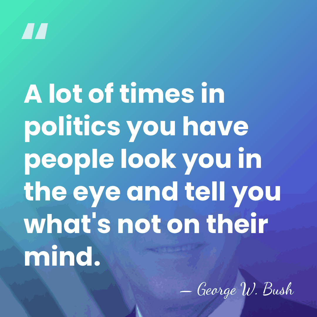 A lot of times in politics you have people look you in&hellip; - George W. Bush