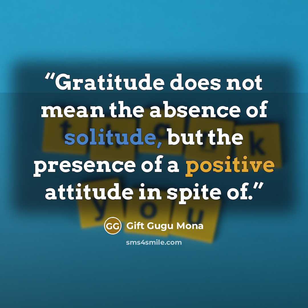 “Gratitude does not mean the absence of solitude, but the presence of a positive attitude in spite of.” quote by Gift Gugu Mona