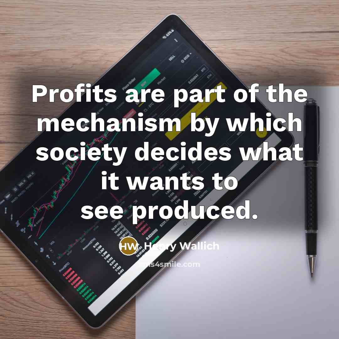 “Profits are part of the mechanism by which society decides…” quote by Henry Wallich