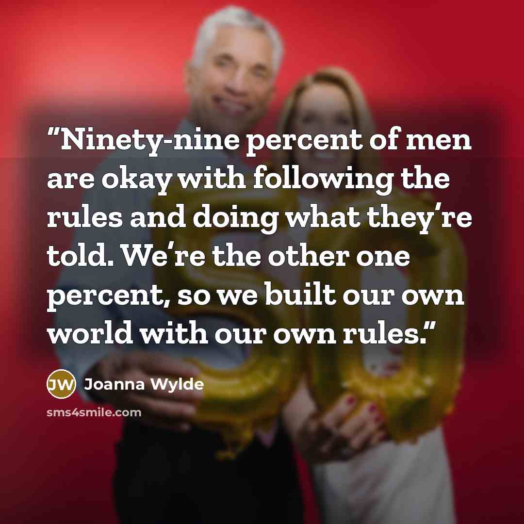 “Ninety-nine percent of men are okay with following the rules and doing what they’re told. We’re the other one percent, so we built our own world with our own rules.” quote by Joanna Wylde