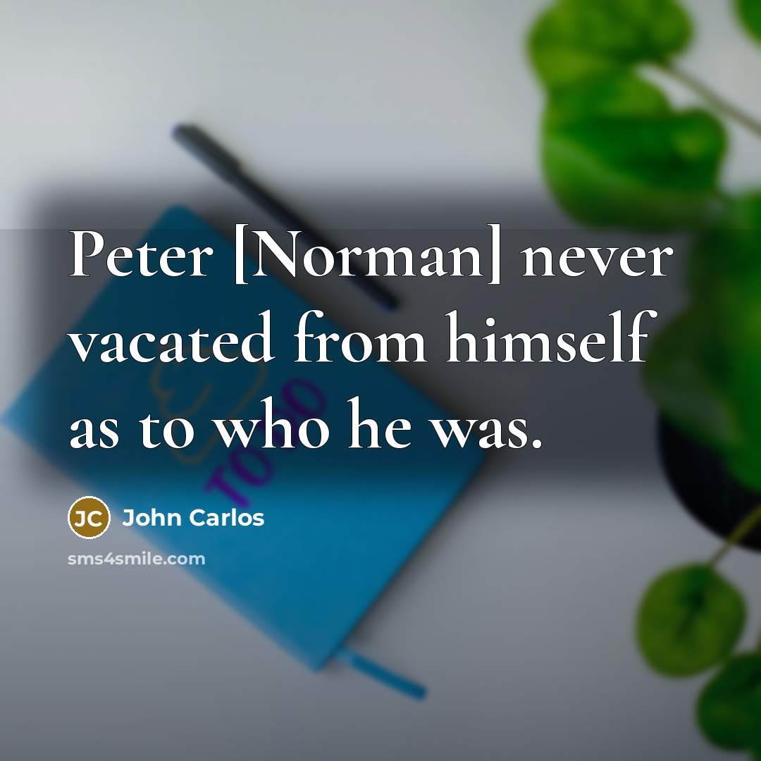 “Peter [Norman] never vacated from himself as to who he was.” quote by John Carlos