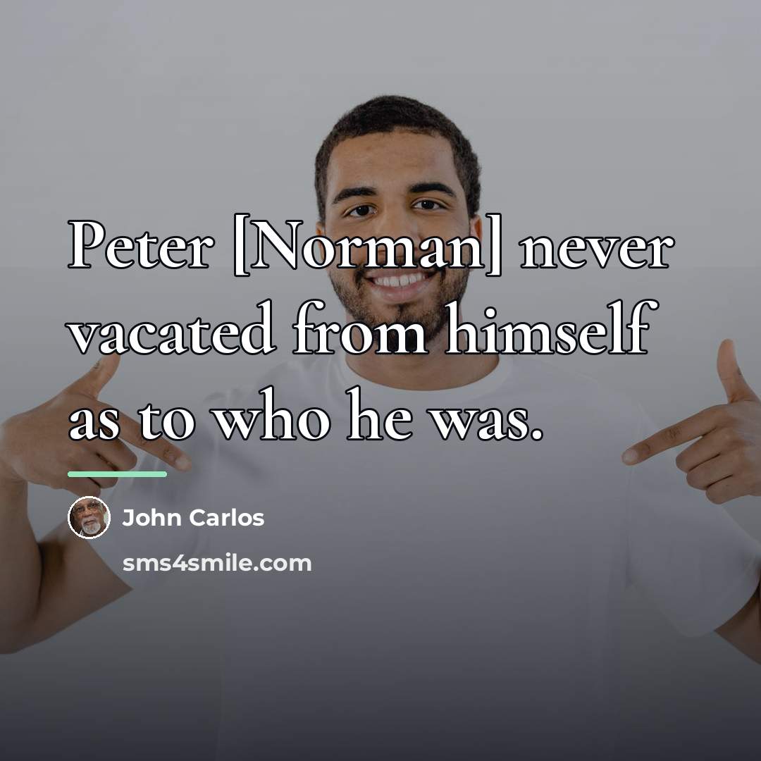 “Peter [Norman] never vacated from himself as to who he…” quote by John Carlos
