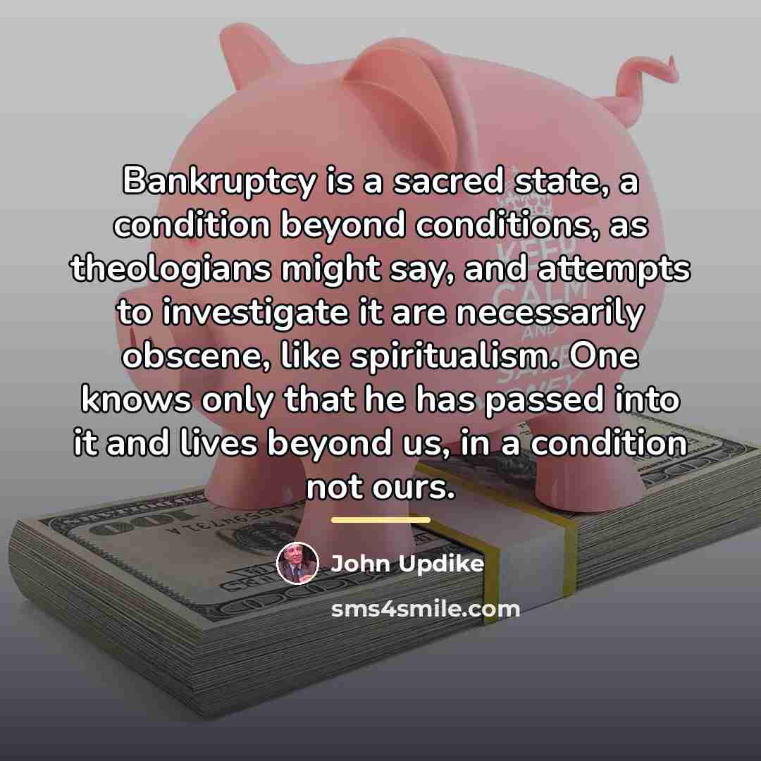 “Bankruptcy is a sacred state, a condition beyond conditions, as…” quote by John Updike