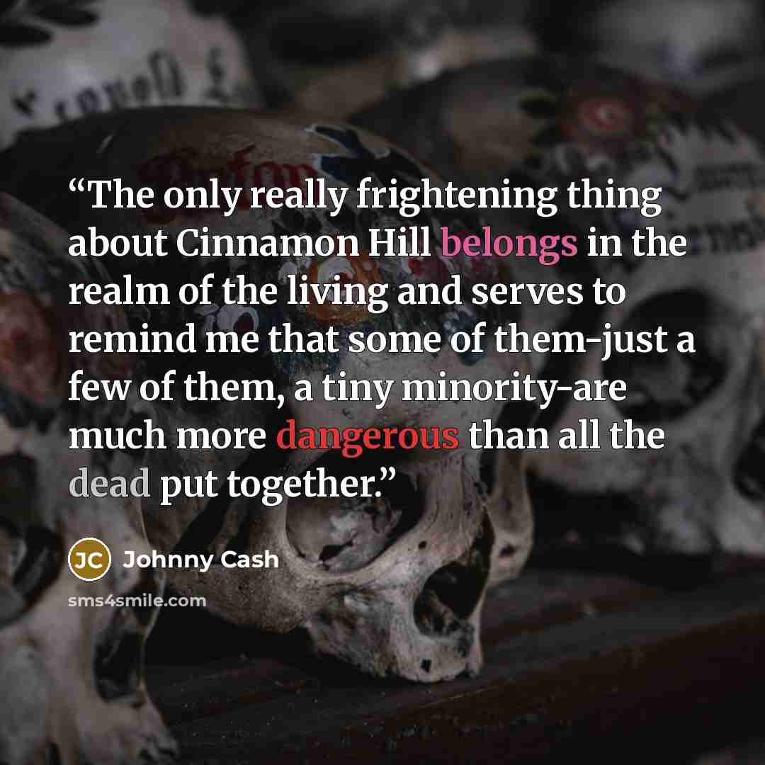 “The only really frightening thing about Cinnamon Hill belongs in the realm of the living and serves to remind me that some of them-just a few of them, a tiny minority-are much more dangerous than all the dead put together.” quote by Johnny Cash