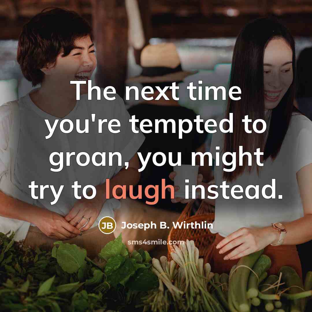“The next time you're tempted to groan, you might try to laugh instead.” quote by Joseph B. Wirthlin