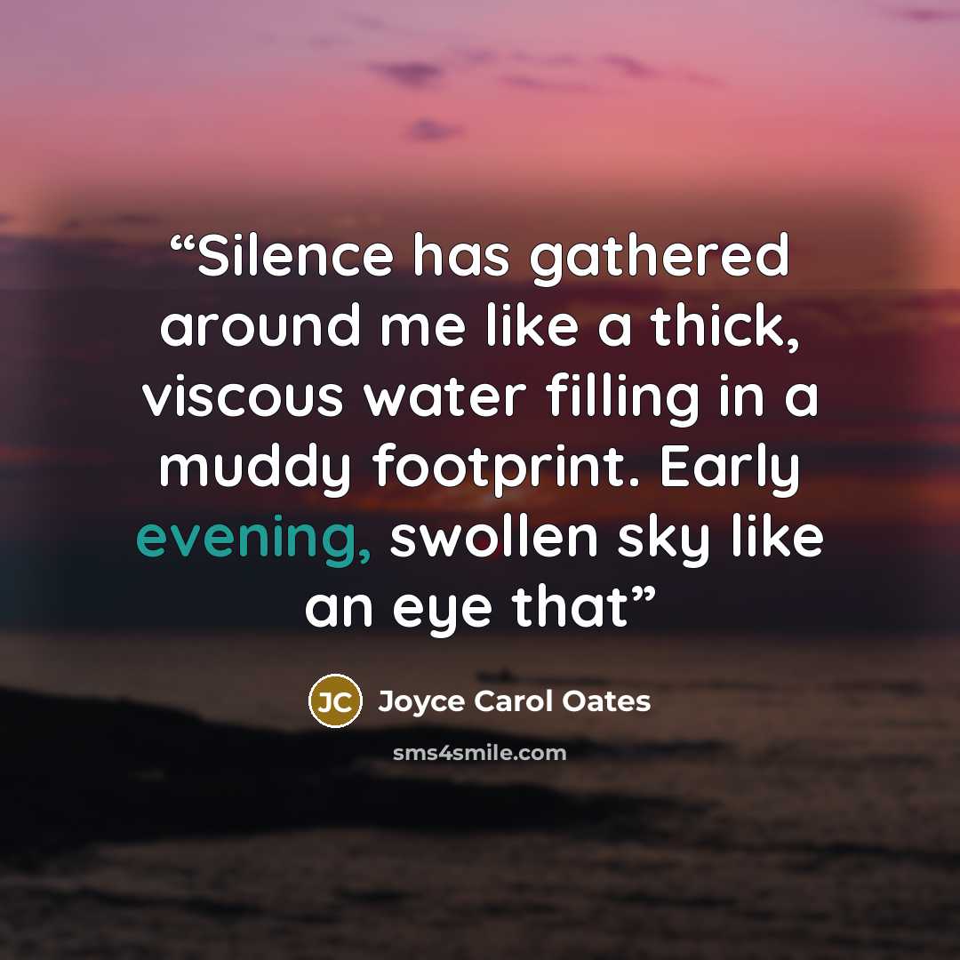 “Silence has gathered around me like a thick, viscous water filling in a muddy footprint. Early evening, swollen sky like an eye that” quote by Joyce Carol Oates