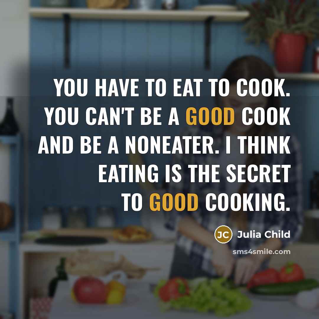 “You have to eat to cook. You can't be a good cook and be a noneater. I think eating is the secret to good cooking.” quote by Julia Child