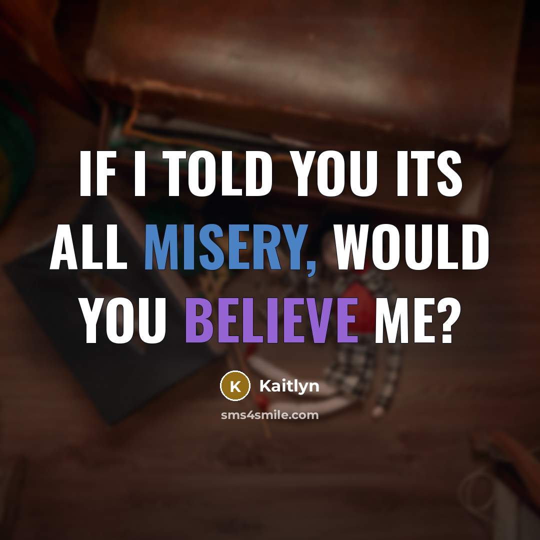 “If I told you its all misery, would you believe…” quote by Kaitlyn