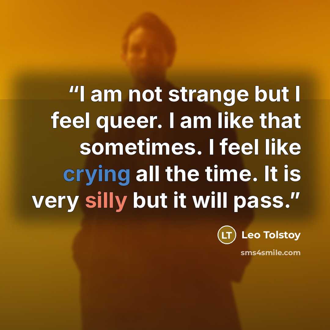 “I am not strange but I feel queer. I am like that sometimes. I feel like crying all the time. It is very silly but it will pass.” quote by Leo Tolstoy