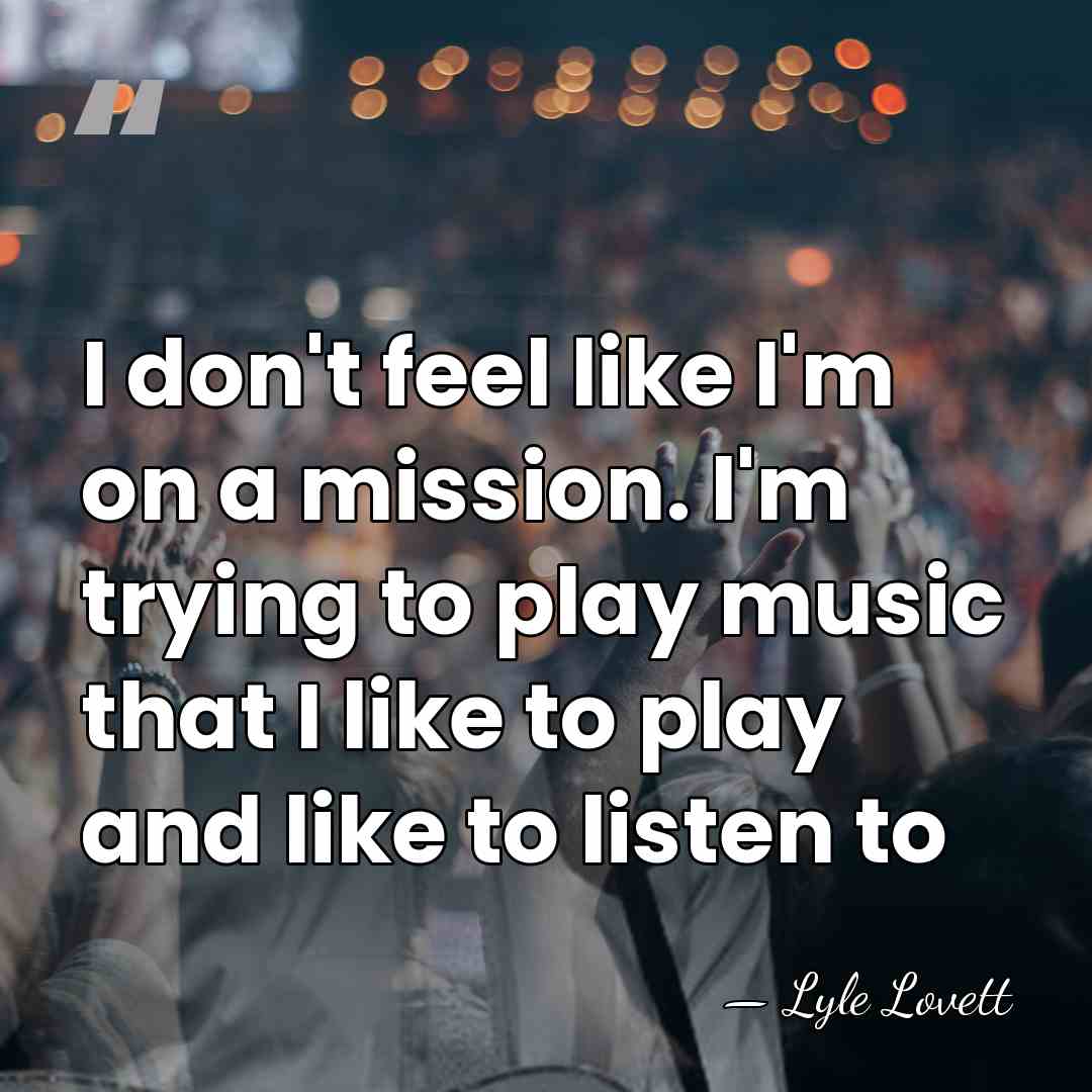 I don't feel like I'm on a mission. I'm trying to play&hellip; - Lyle Lovett