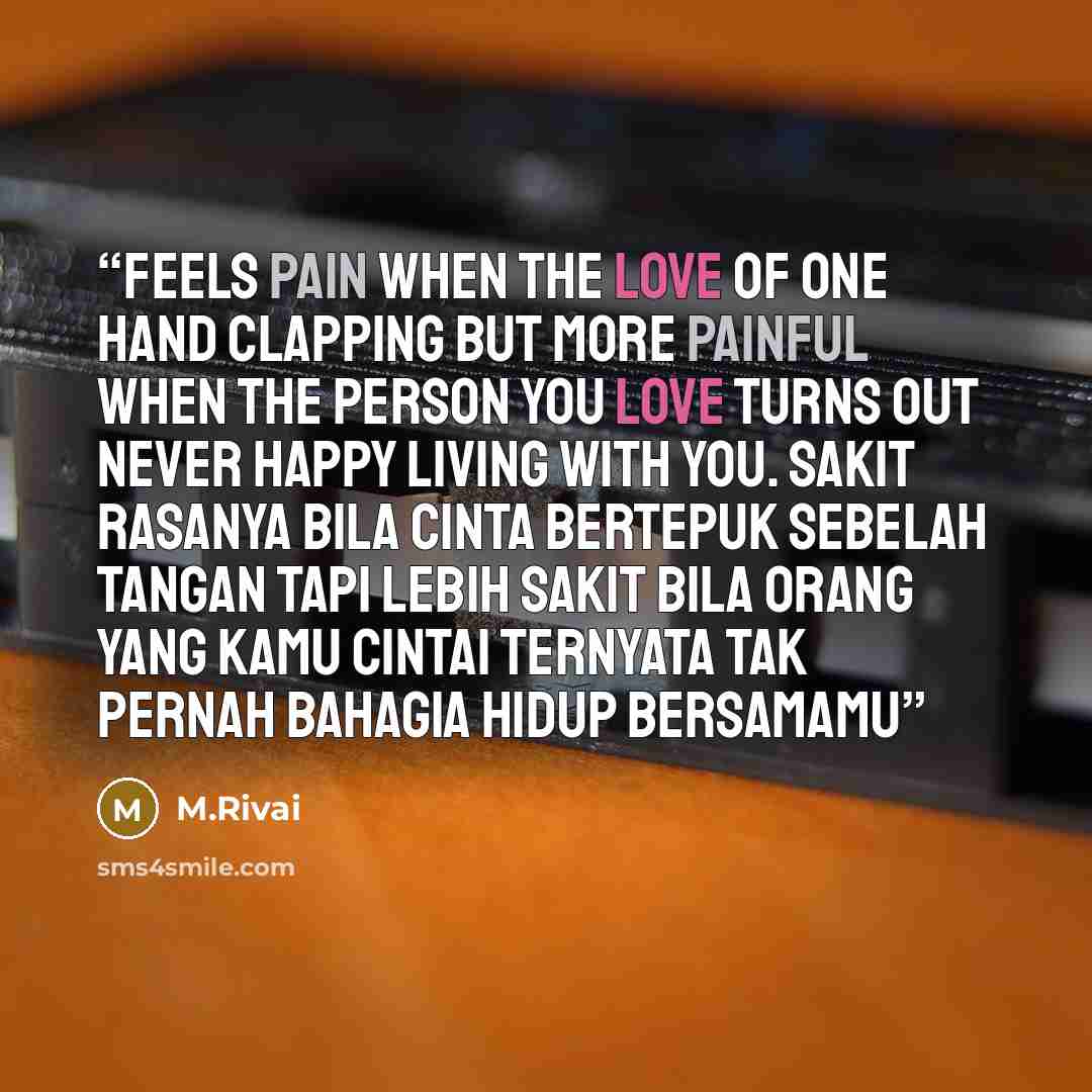 “Feels pain when the love of one hand clapping but more painful when the person you love turns out never happy living with you. Sakit rasanya bila cinta bertepuk sebelah tangan tapi lebih sakit bila orang yang kamu cintai ternyata tak pernah bahagia hidup bersamamu” quote by M.Rivai