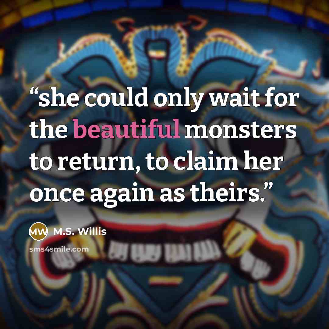 “she could only wait for the beautiful monsters to return, to claim her once again as theirs.” quote by M.S. Willis
