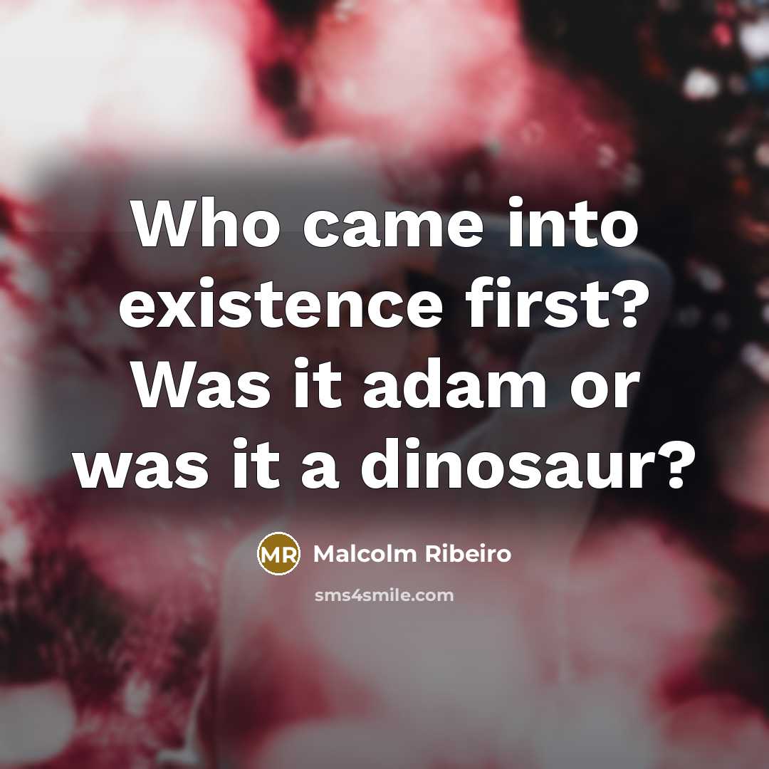 “Who came into existence first? Was it adam or was it a dinosaur?” quote by Malcolm Ribeiro