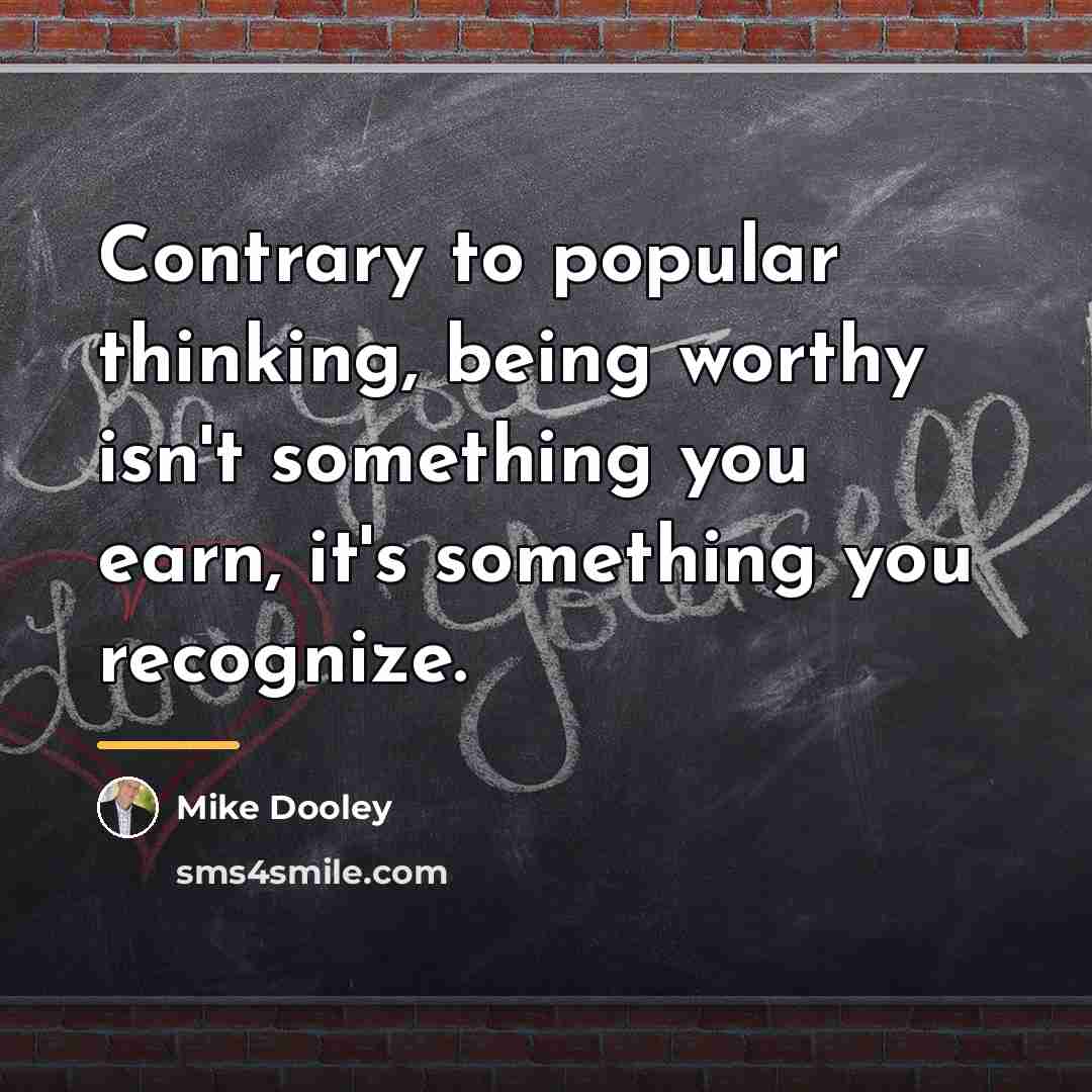 “Contrary to popular thinking, being worthy isn't something you earn,…” quote by Mike Dooley