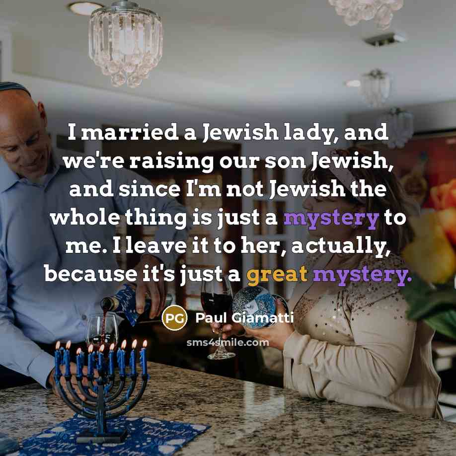 “I married a Jewish lady, and we're raising our son Jewish, and since I'm not Jewish the whole thing is just a mystery to me. I leave it to her, actually, because it's just a great mystery.” quote by Paul Giamatti