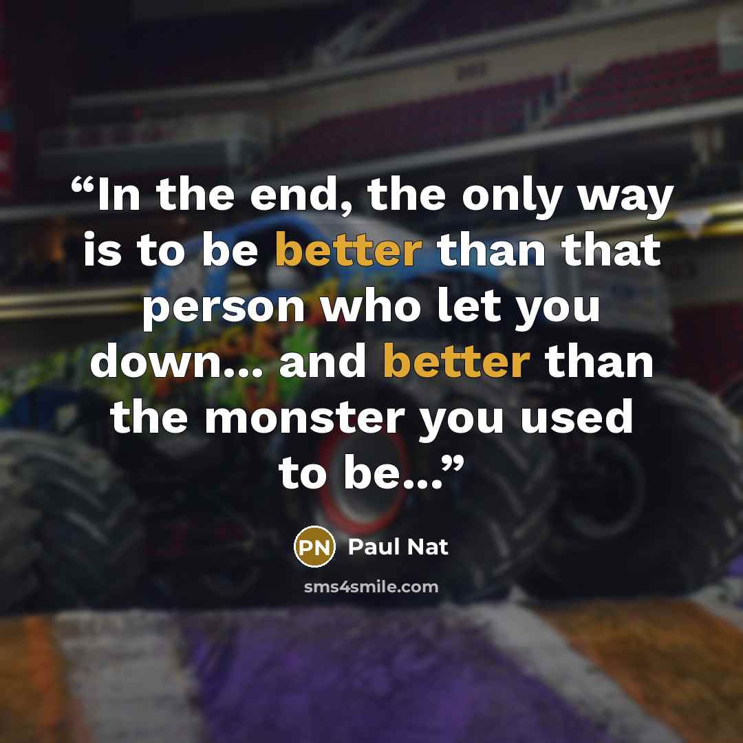 “In the end, the only way is to be better than that person who let you down... and better than the monster you used to be...” quote by Paul Nat