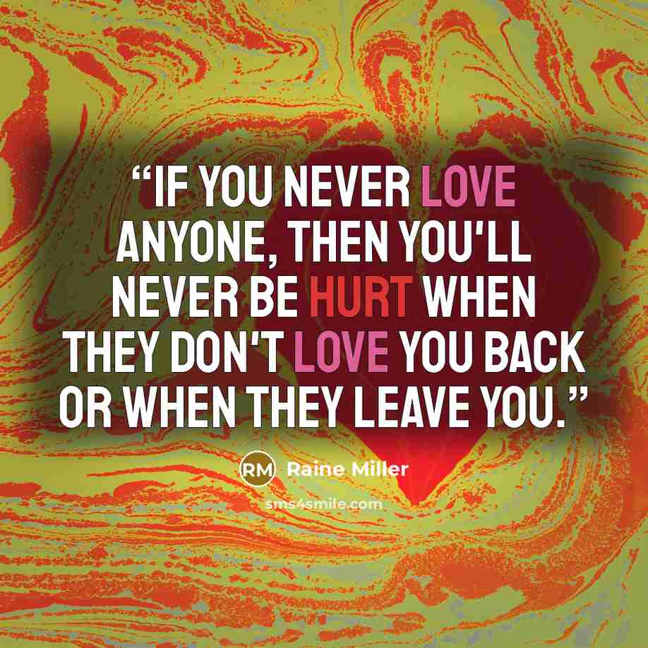 “If you never love anyone, then you'll never be hurt when they don't love you back or when they leave you.” quote by Raine Miller