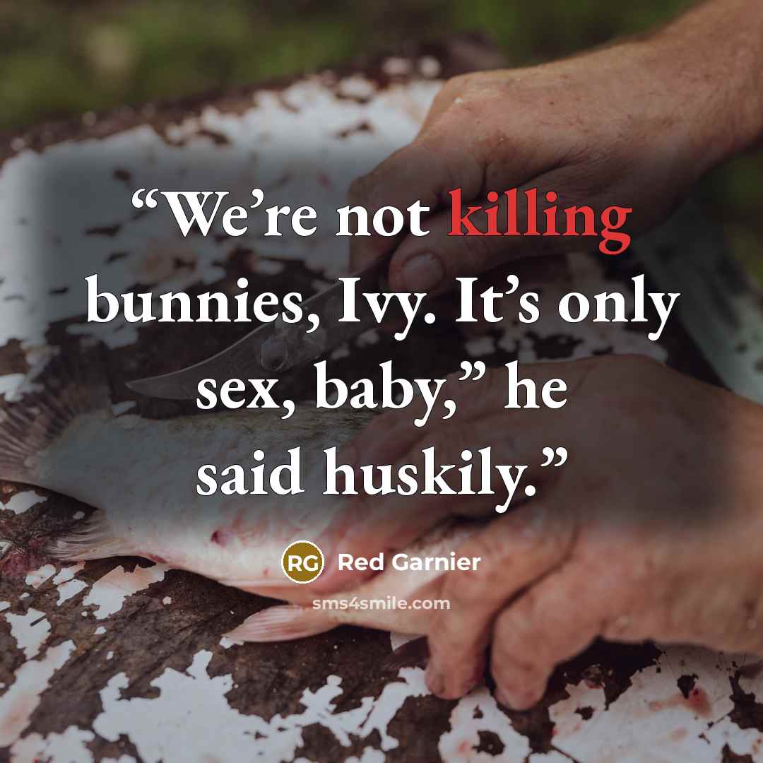 “We’re not killing bunnies, Ivy. It’s only sex, baby,” he said huskily.” quote by Red Garnier