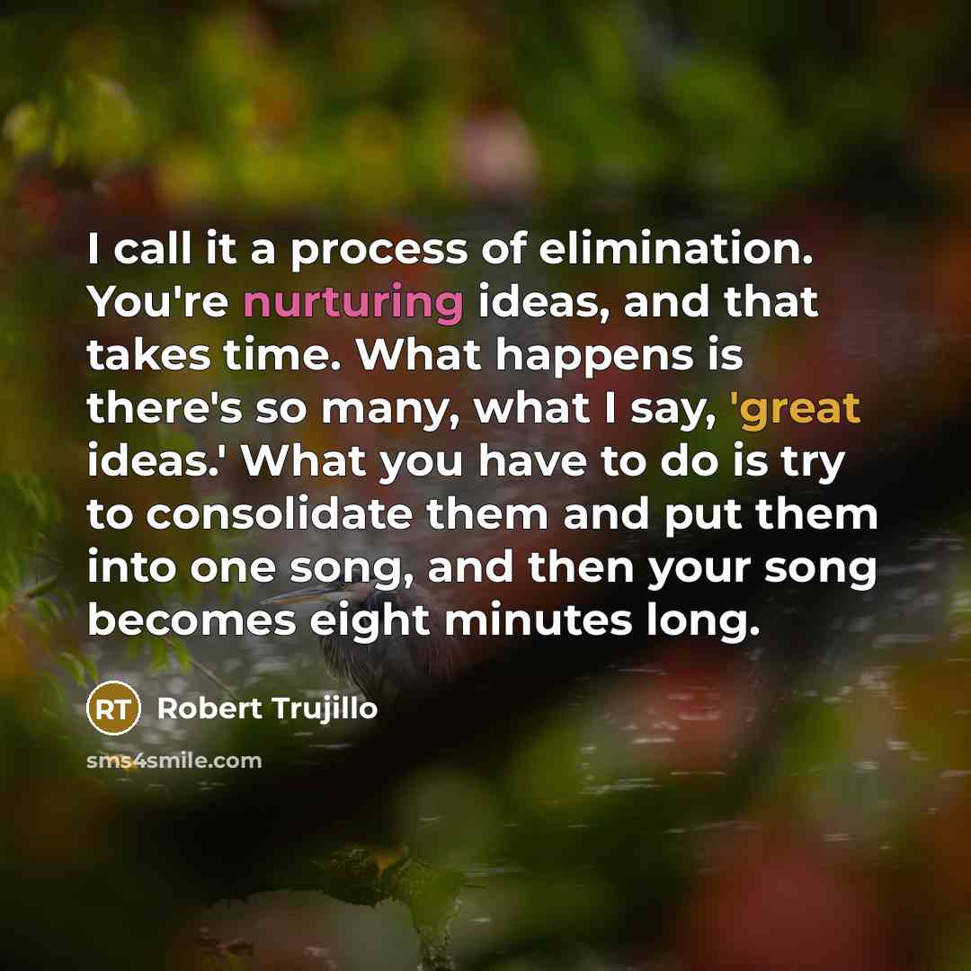 “I call it a process of elimination. You're nurturing ideas,…” quote by Robert Trujillo