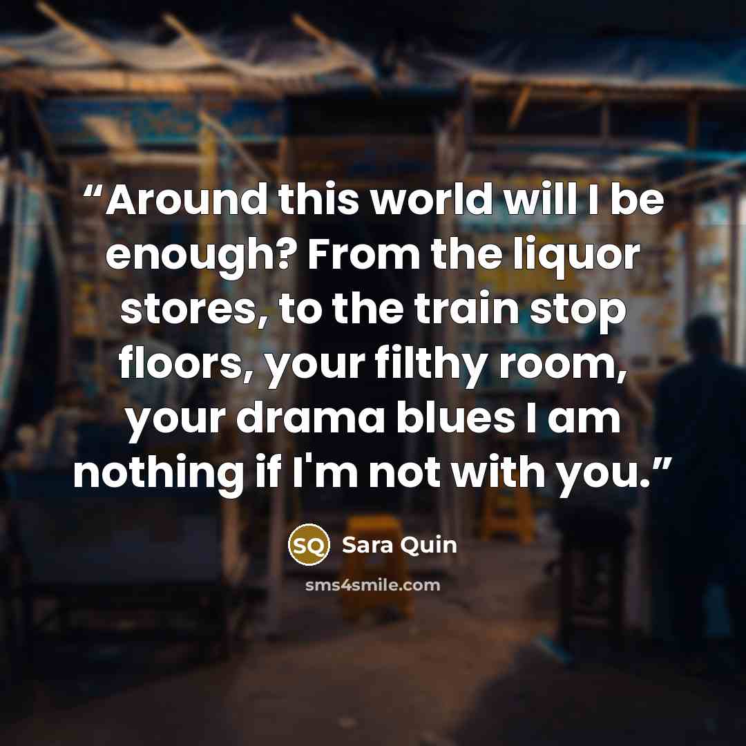 “Around this world will I be enough? From the liquor stores, to the train stop floors, your filthy room, your drama blues I am nothing if I'm not with you.” quote by Sara Quin