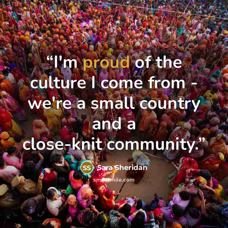 “I'm proud of the culture I come from - we're a small country and a close-knit community.” quote by Sara Sheridan