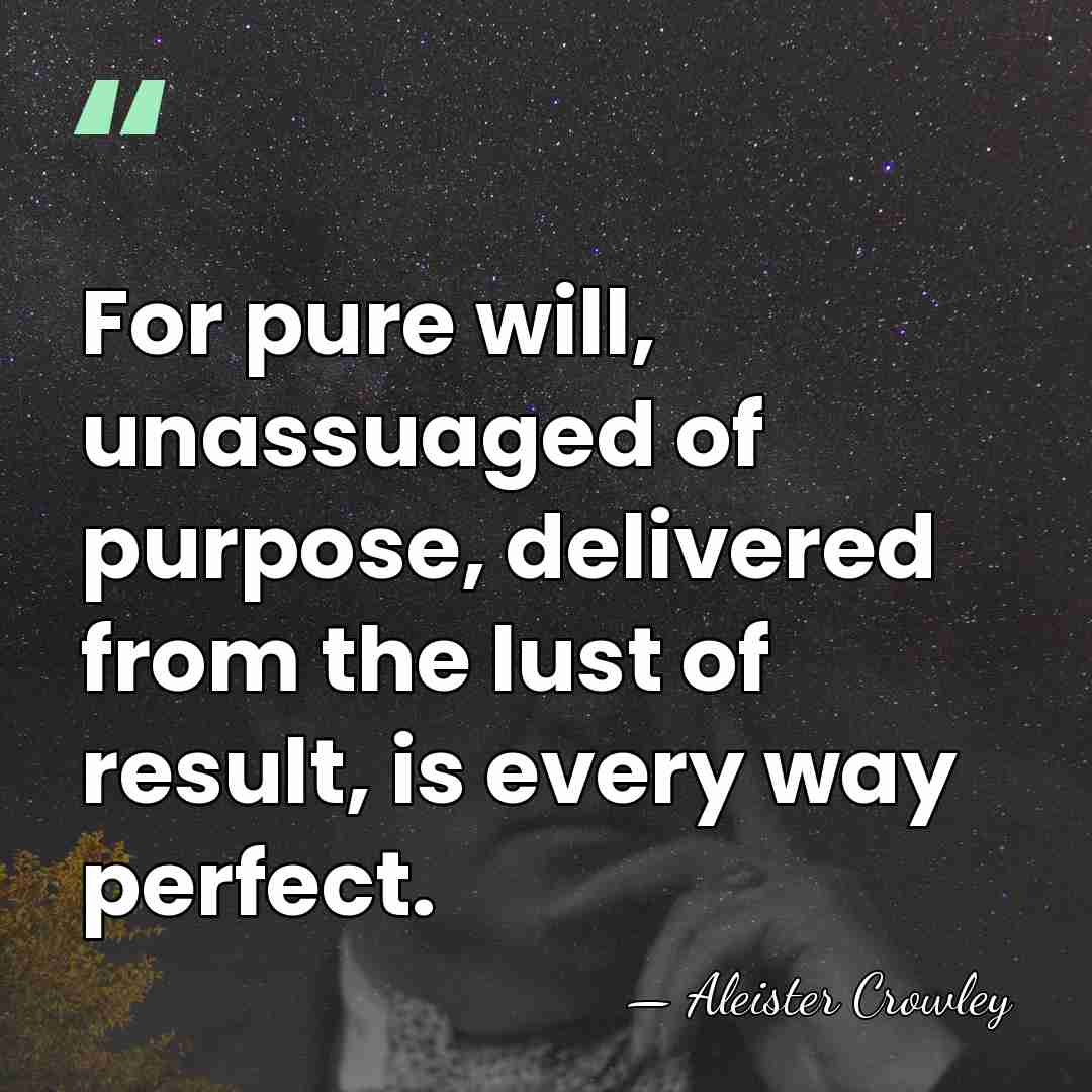 For pure will, unassuaged of purpose, delivered from the lust of result,&hellip; - Aleister Crowley