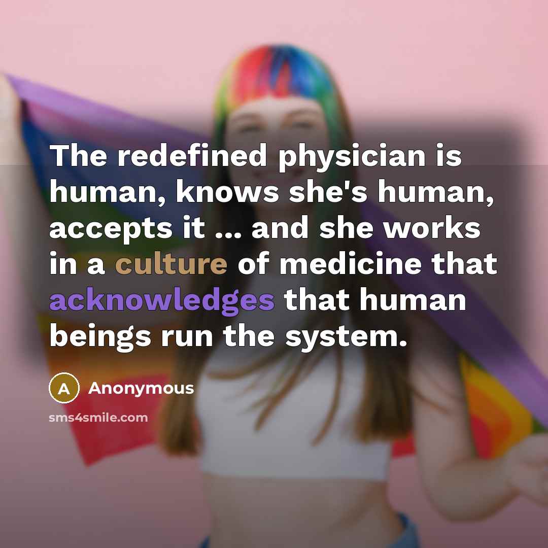 “The redefined physician is human, knows she's human, accepts it ... and she works in a culture of medicine that acknowledges that human beings run the system.” quote by Anonymous