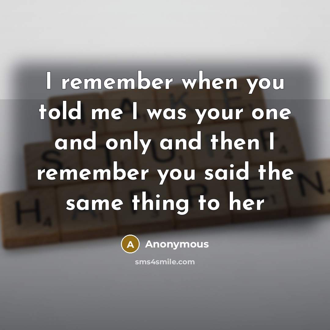 “I remember when you told me I was your one and only and then I remember you said the same thing to her” quote by Anonymous