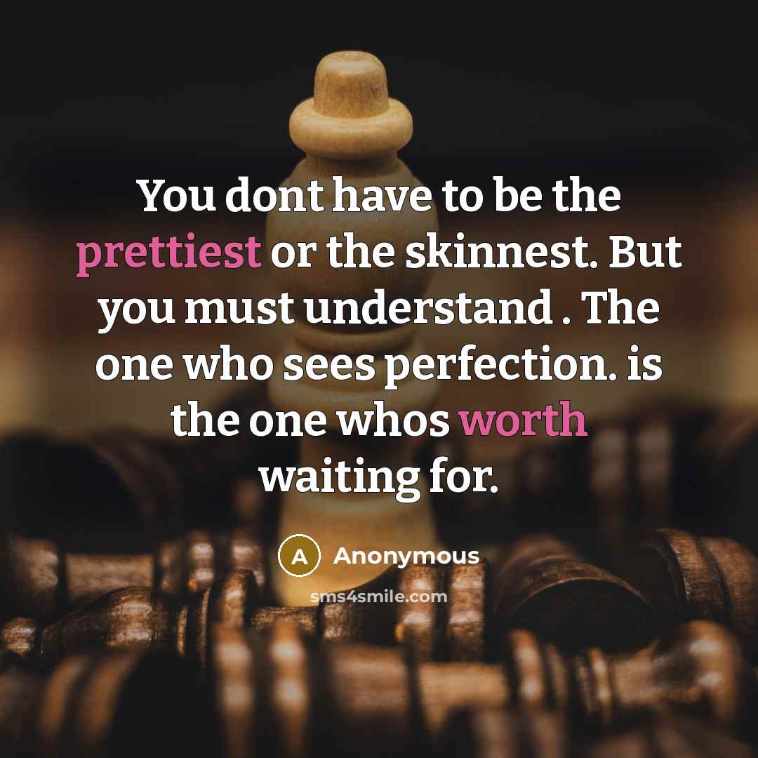 “You dont have to be the prettiest or the skinnest. But you must understand . The one who sees perfection. is the one whos worth waiting for.” quote by Anonymous