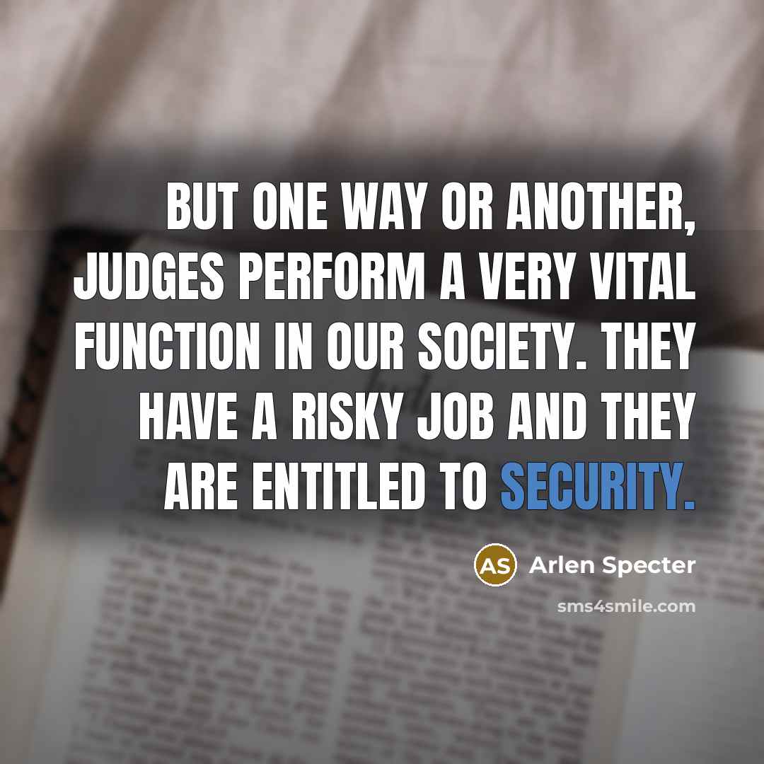 “But one way or another, judges perform a very vital function in our society. They have a risky job and they are entitled to security.” quote by Arlen Specter