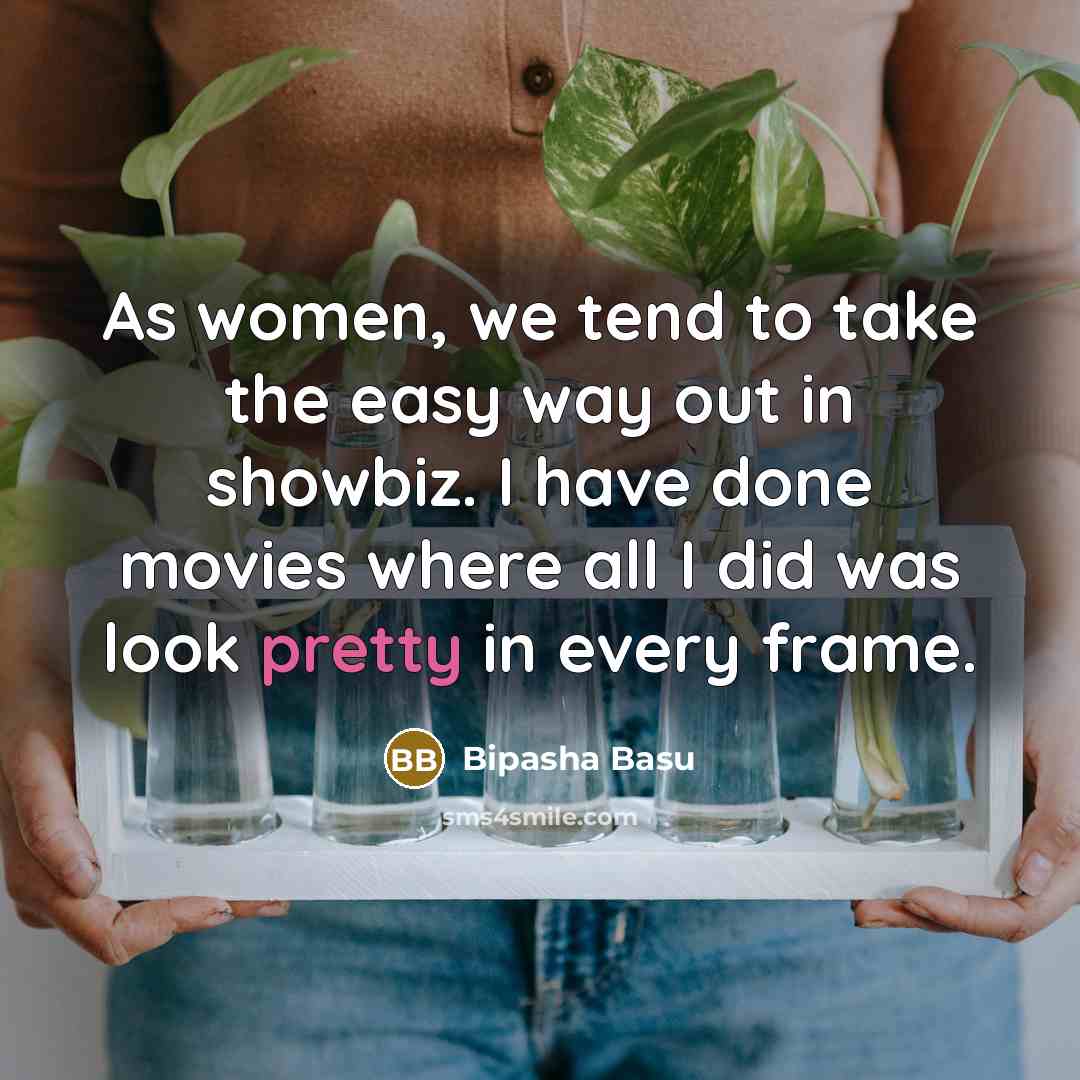 “As women, we tend to take the easy way out in showbiz. I have done movies where all I did was look pretty in every frame.” quote by Bipasha Basu