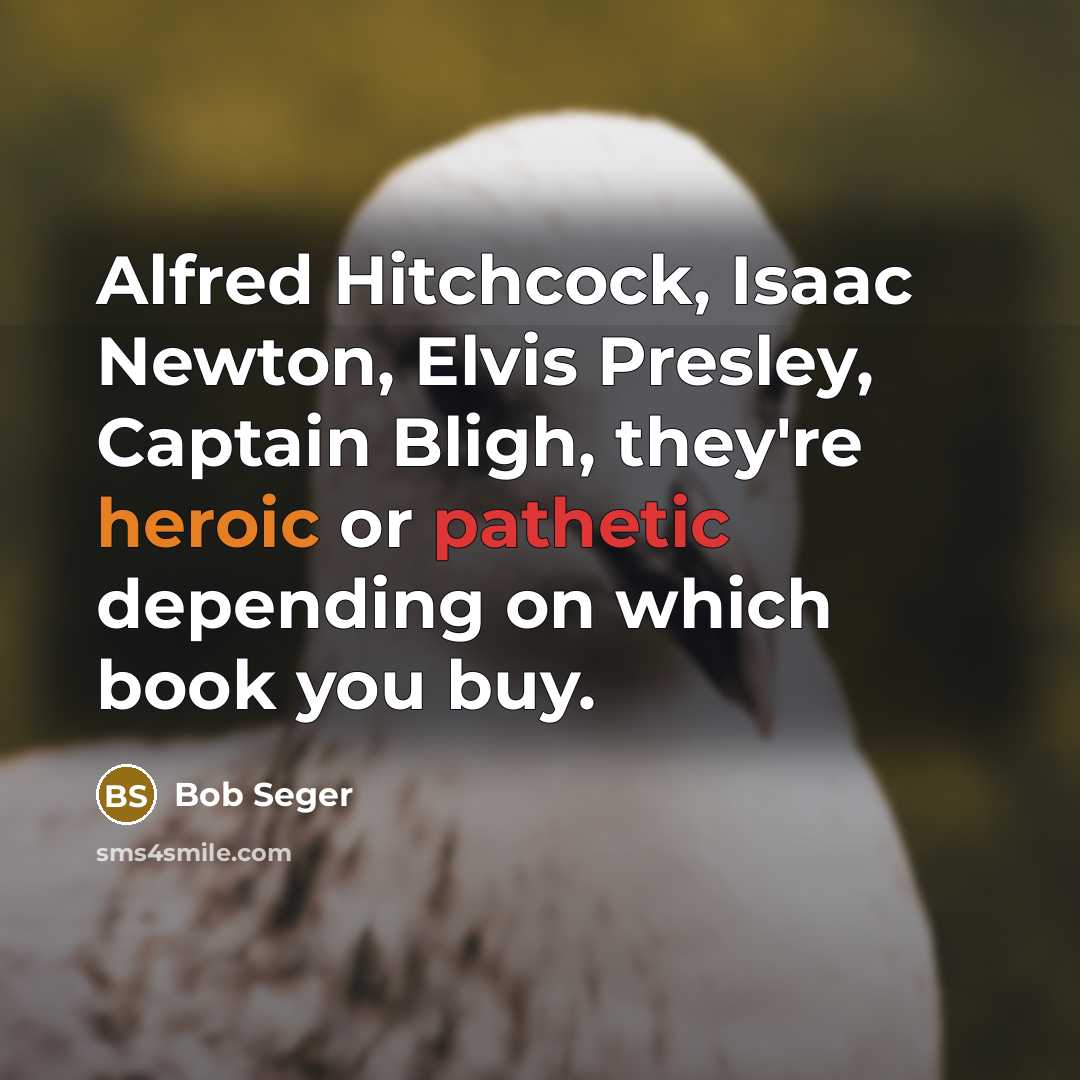 “Alfred Hitchcock, Isaac Newton, Elvis Presley, Captain Bligh, they're heroic or pathetic depending on which book you buy.” quote by Bob Seger