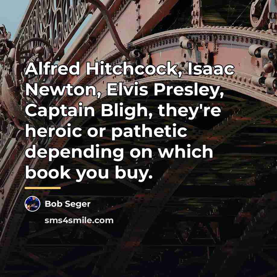 “Alfred Hitchcock, Isaac Newton, Elvis Presley, Captain Bligh, they're heroic…” quote by Bob Seger