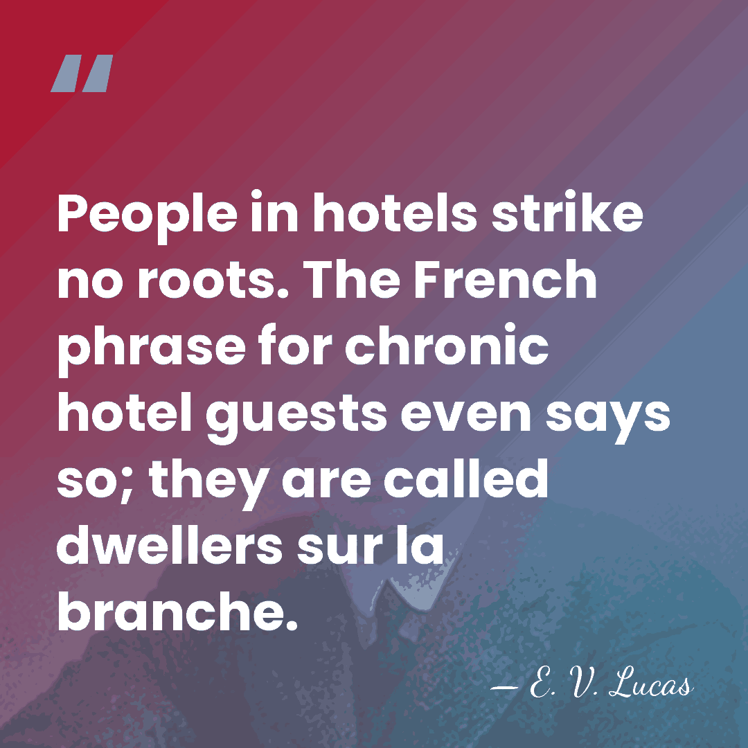 People in hotels strike no roots. The French phrase for chronic hotel&hellip; - E. V. Lucas