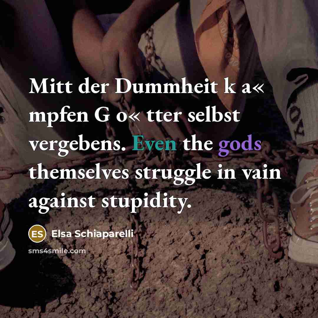 “Mitt der Dummheit k a« mpfen G o« tter selbst vergebens. Even the gods themselves struggle in vain against stupidity.” quote by Elsa Schiaparelli