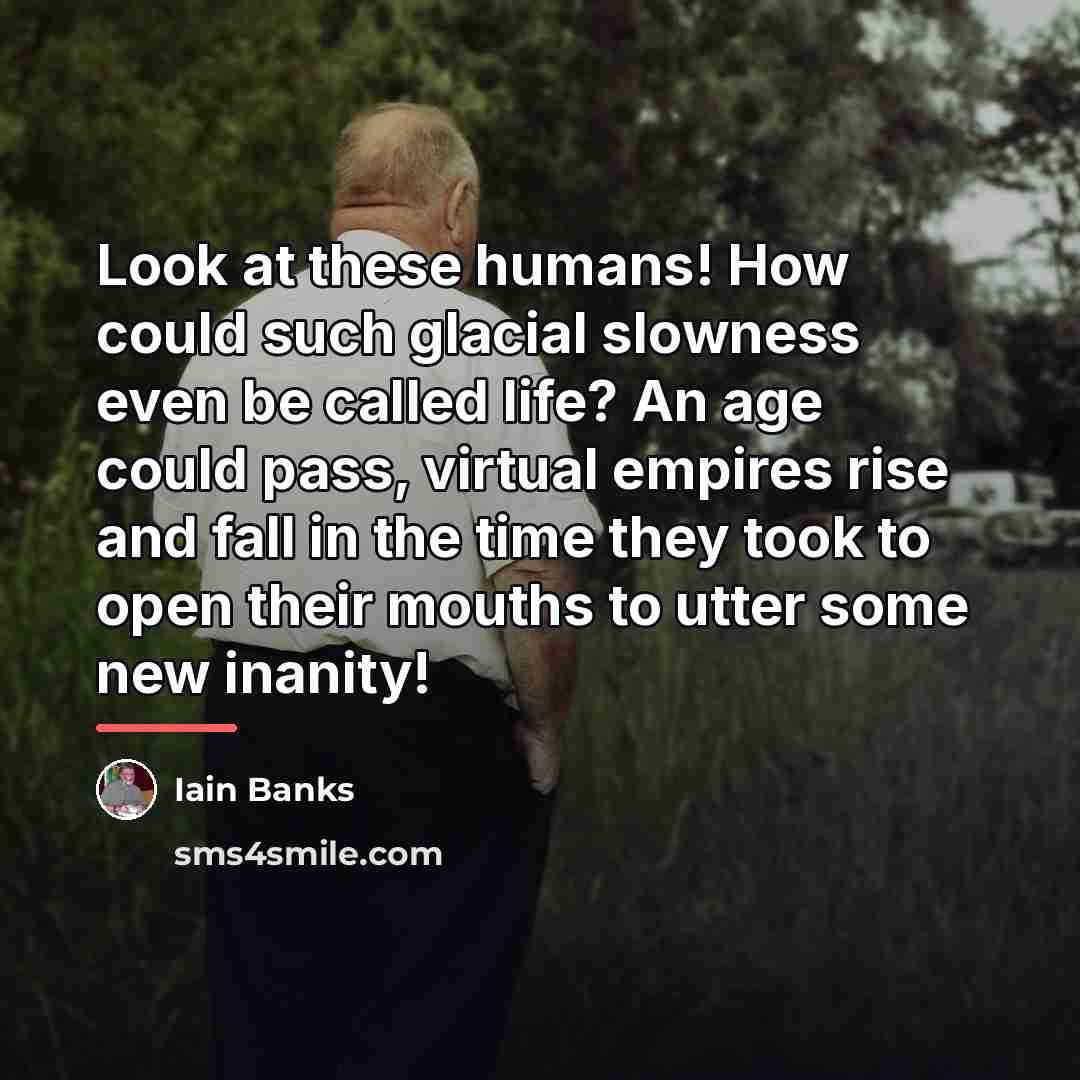 “Look at these humans! How could such glacial slowness even…” quote by Iain Banks