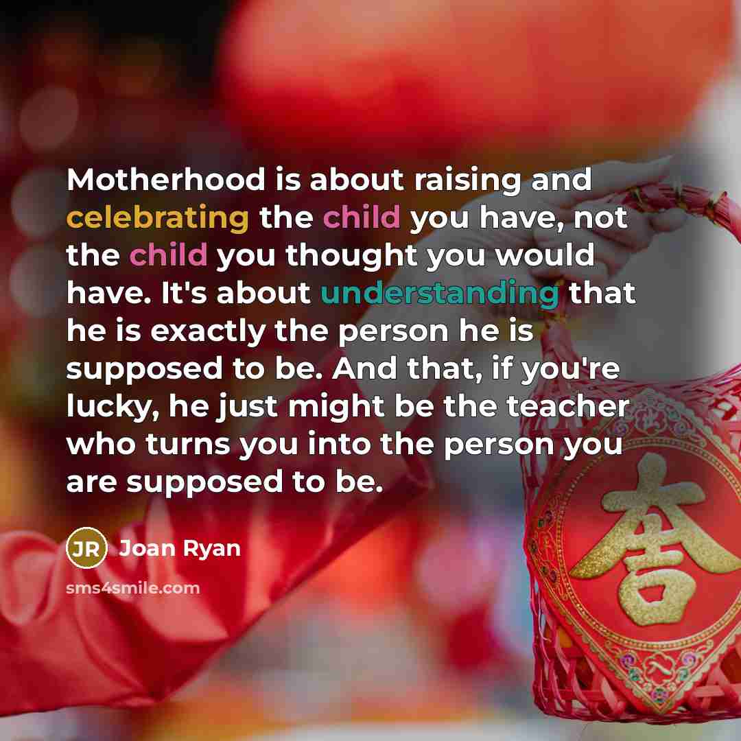 “Motherhood is about raising and celebrating the child you have,…” quote by Joan Ryan