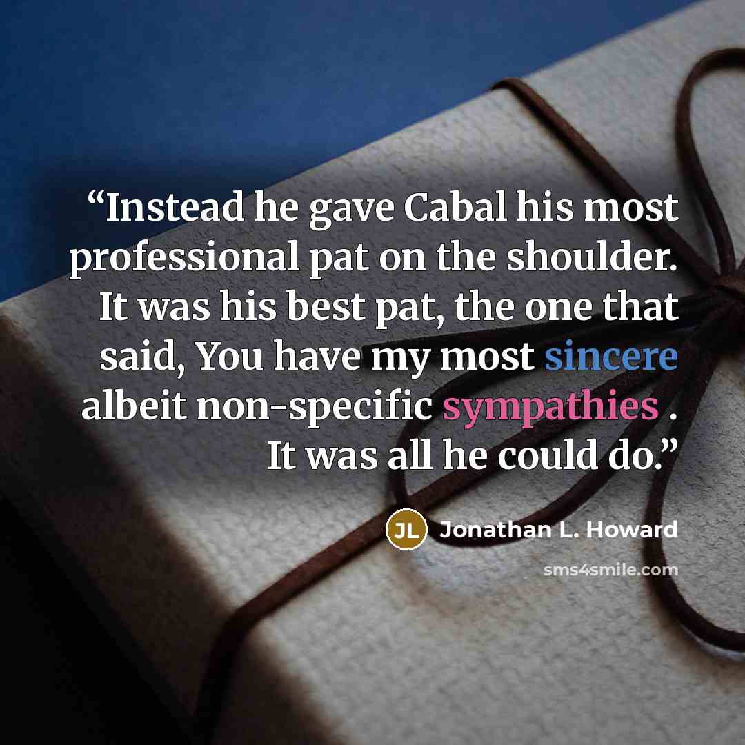 “Instead he gave Cabal his most professional pat on the shoulder. It was his best pat, the one that said, You have my most sincere albeit non-specific sympathies . It was all he could do.” quote by Jonathan L. Howard