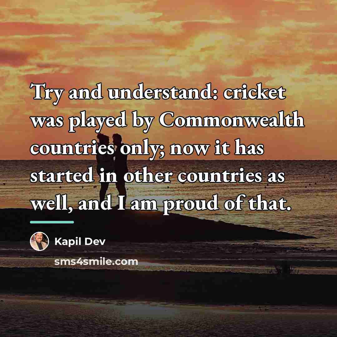 “Try and understand: cricket was played by Commonwealth countries only;…” quote by Kapil Dev