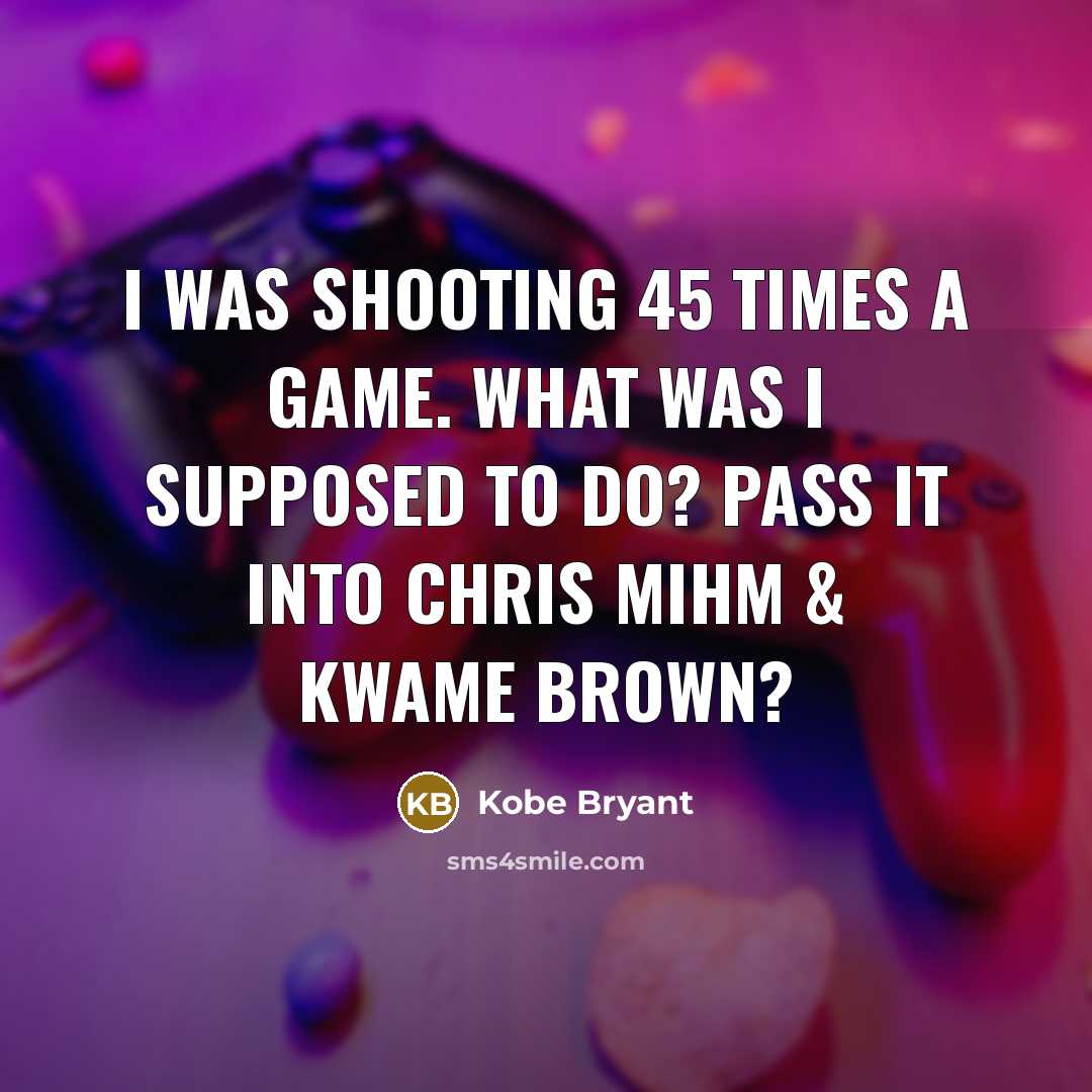 “I was shooting 45 times a game. What was I…” quote by Kobe Bryant
