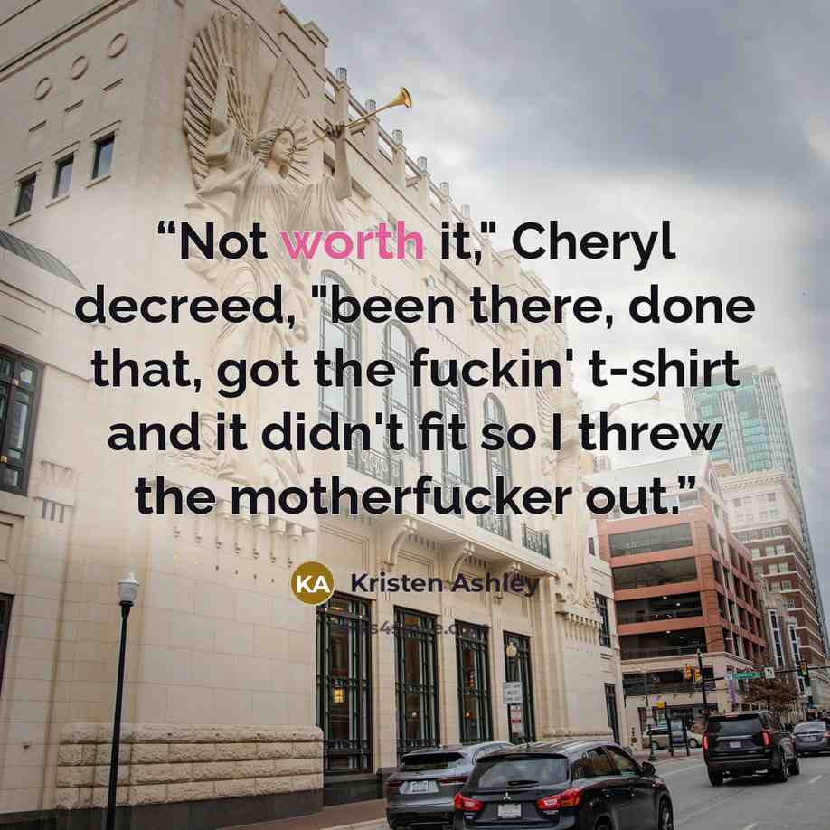 “Not worth it," Cheryl decreed, "been there, done that, got the fuckin' t-shirt and it didn't fit so I threw the motherfucker out.” quote by Kristen Ashley
