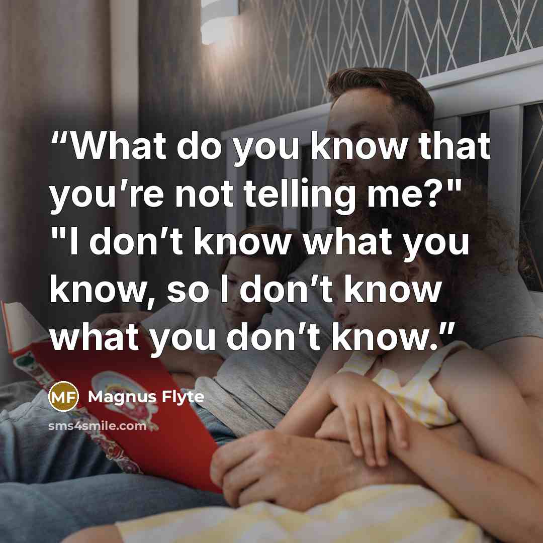 “What do you know that you’re not telling me?" "I don’t know what you know, so I don’t know what you don’t know.” quote by Magnus Flyte