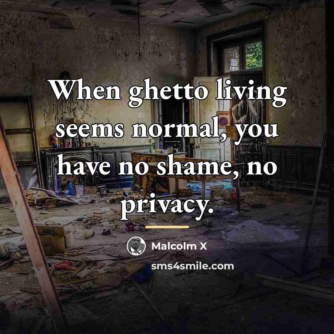 “When ghetto living seems normal, you have no shame, no…” quote by Malcolm X