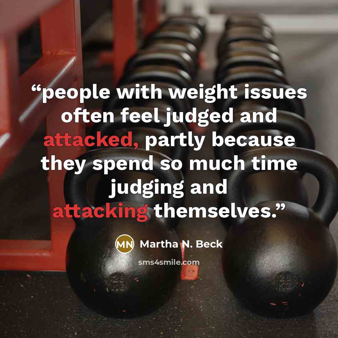 “people with weight issues often feel judged and attacked, partly because they spend so much time judging and attacking themselves.” quote by Martha N. Beck