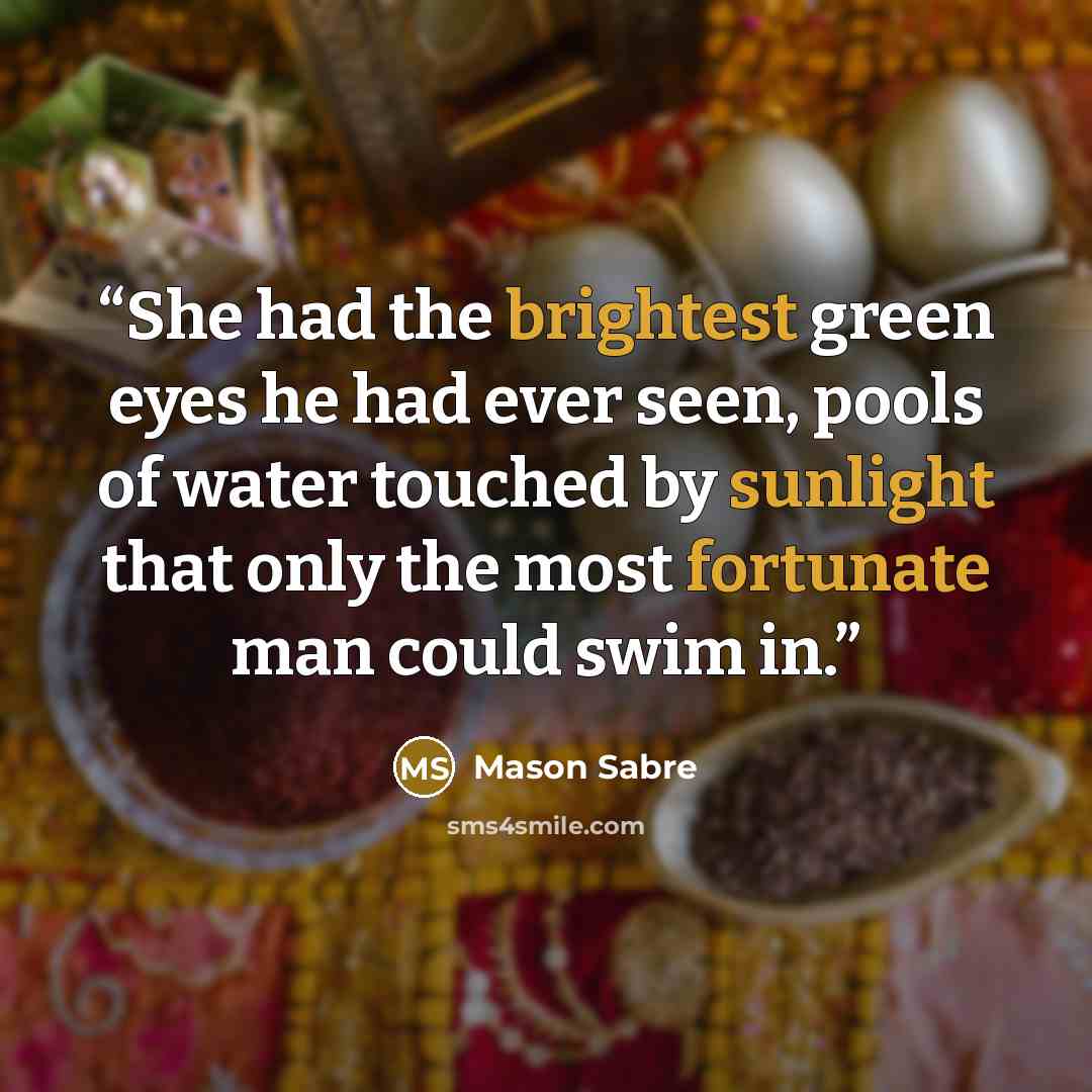 “She had the brightest green eyes he had ever seen, pools of water touched by sunlight that only the most fortunate man could swim in.” quote by Mason Sabre