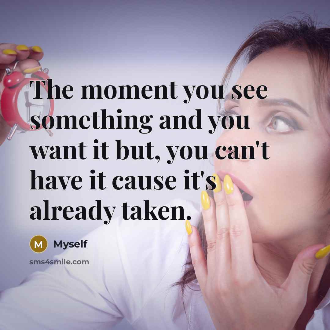 “The moment you see something and you want it but, you can't have it cause it's already taken.” quote by Myself
